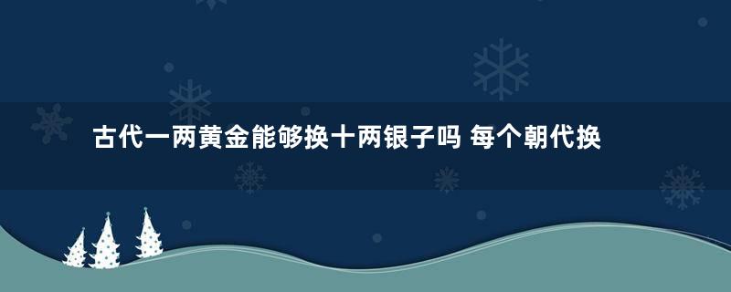 古代一两黄金能够换十两银子吗 每个朝代换算是一样的吗